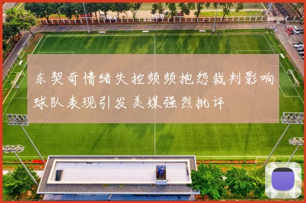 东契奇情绪失控频频抱怨裁判影响球队表现引发美媒强烈批评