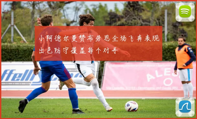 小阿德尔曼赞布劳恩全场飞奔表现出色防守覆盖每个对手