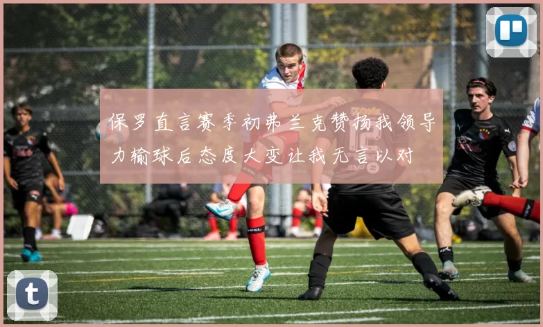保罗直言赛季初弗兰克赞扬我领导力输球后态度大变让我无言以对