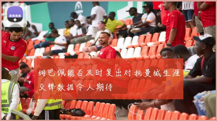 姆巴佩能否及时复出对抗曼城生涯交锋数据令人期待