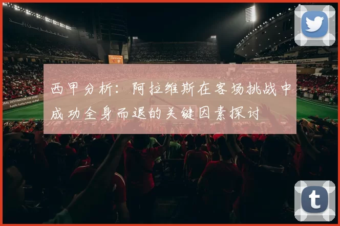 西甲分析：阿拉维斯在客场挑战中成功全身而退的关键因素探讨