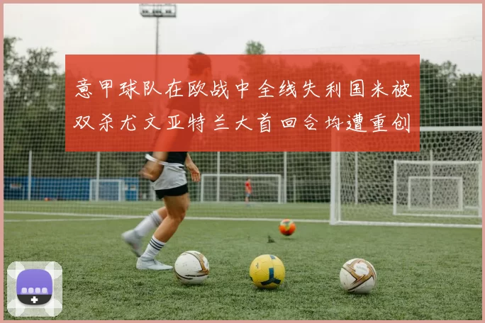 意甲球队在欧战中全线失利国米被双杀尤文亚特兰大首回合均遭重创