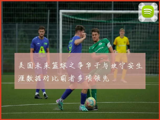 美国未来篮球之争华子与坎宁安生涯数据对比前者多项领先