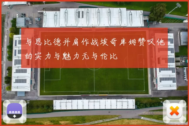 与恩比德并肩作战埃奇库姆赞叹他的实力与魅力无与伦比