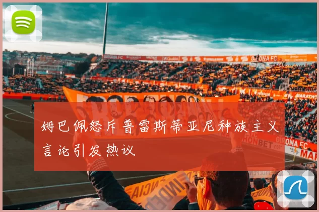 姆巴佩怒斥普雷斯蒂亚尼种族主义言论引发热议