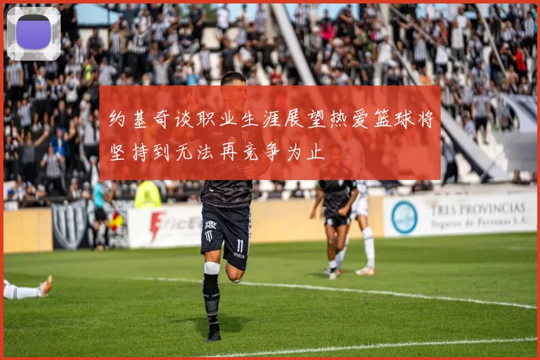 约基奇谈职业生涯展望热爱篮球将坚持到无法再竞争为止